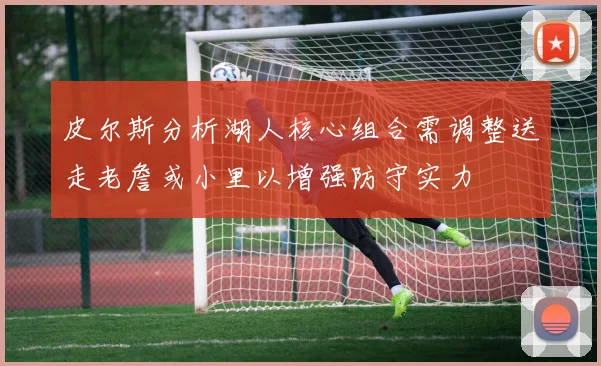 皮尔斯分析湖人核心组合需调整送走老詹或小里以增强防守实力