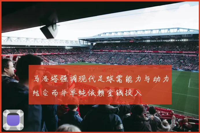 马洛塔强调现代足球需能力与动力结合而非单纯依赖金钱投入