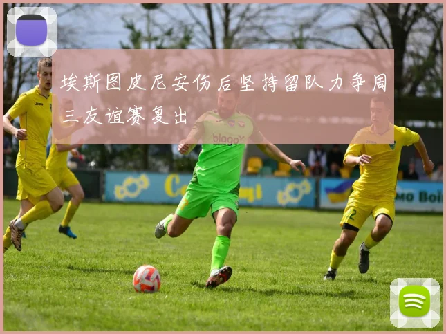 埃斯图皮尼安伤后坚持留队力争周三友谊赛复出