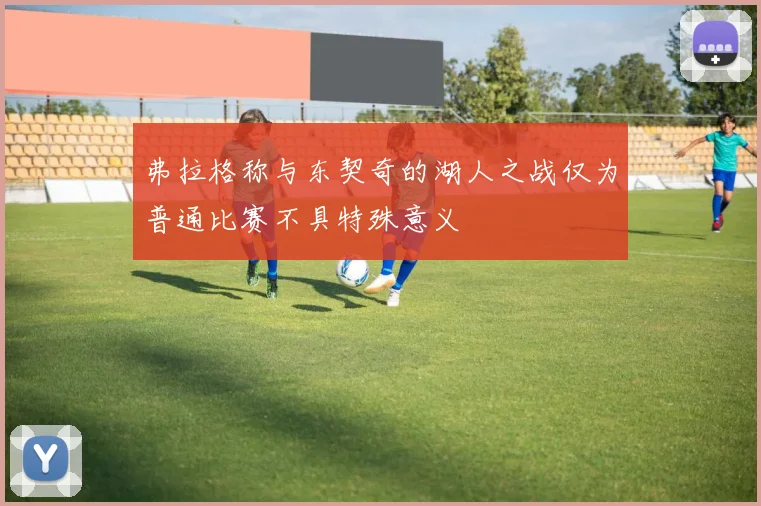 弗拉格称与东契奇的湖人之战仅为普通比赛不具特殊意义