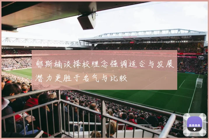 郇斯楠谈择校理念强调适合与发展潜力更胜于名气与比较