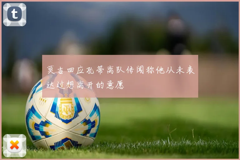 莫吉回应孔蒂离队传闻称他从未表达过想离开的意愿