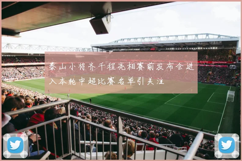 泰山小将齐千程亮相赛前发布会进入本轮中超比赛名单引关注