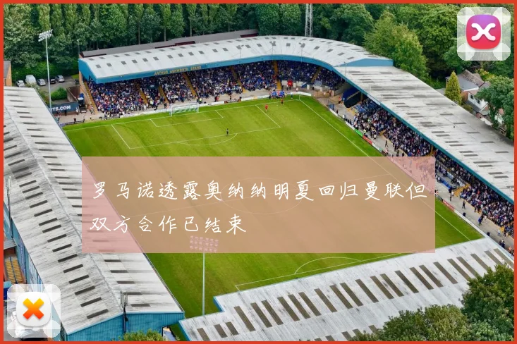 罗马诺透露奥纳纳明夏回归曼联但双方合作已结束