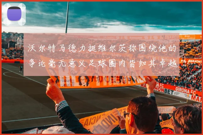 沃尔特马德力挺维尔茨称围绕他的争论毫无意义足球圈内皆知其卓越表现