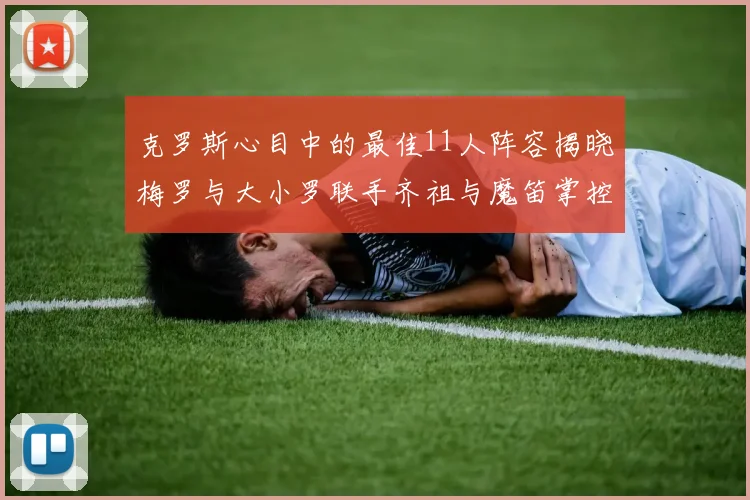 克罗斯心目中的最佳11人阵容揭晓梅罗与大小罗联手齐祖与魔笛掌控中场