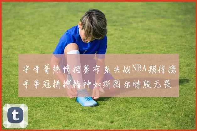 字母哥热情招募布克共战NBA期待携手争冠拼搏精神如斯图尔特般无畏