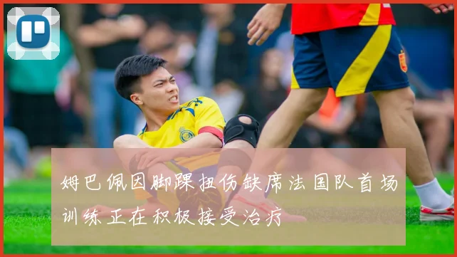 姆巴佩因脚踝扭伤缺席法国队首场训练正在积极接受治疗