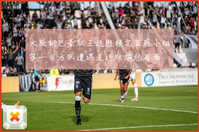 大阪钢巴豪取五连胜锁定亚冠小组第一东方队遭遇五连败尴尬局面