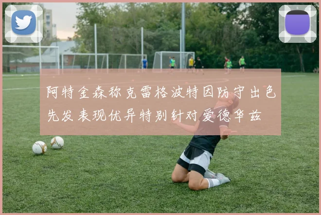 阿特金森称克雷格波特因防守出色先发表现优异特别针对爱德华兹