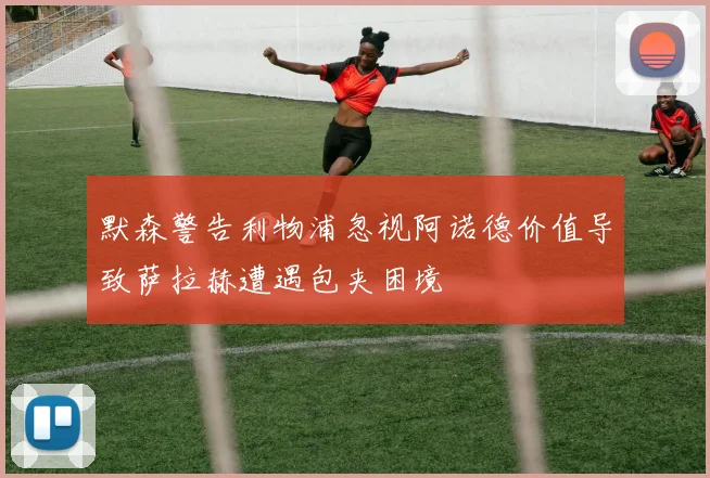 默森警告利物浦忽视阿诺德价值导致萨拉赫遭遇包夹困境