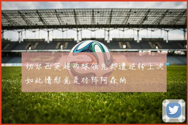 切尔西英超两球领先却遭逆转上次如此情形竟是对阵阿森纳