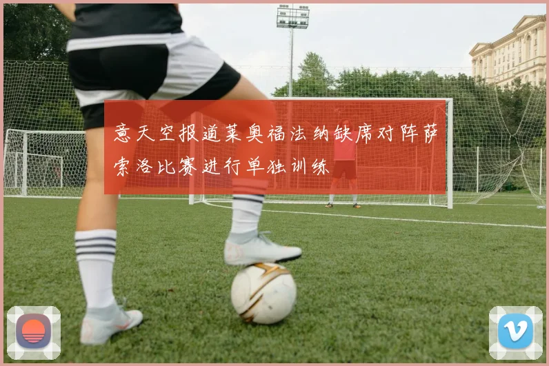 意天空报道莱奥福法纳缺席对阵萨索洛比赛进行单独训练
