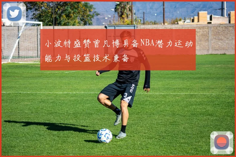 小波特盛赞曾凡博具备NBA潜力运动能力与投篮技术兼备