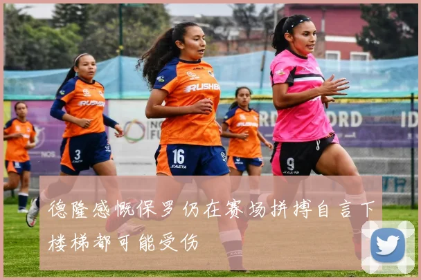 德隆感慨保罗仍在赛场拼搏自言下楼梯都可能受伤