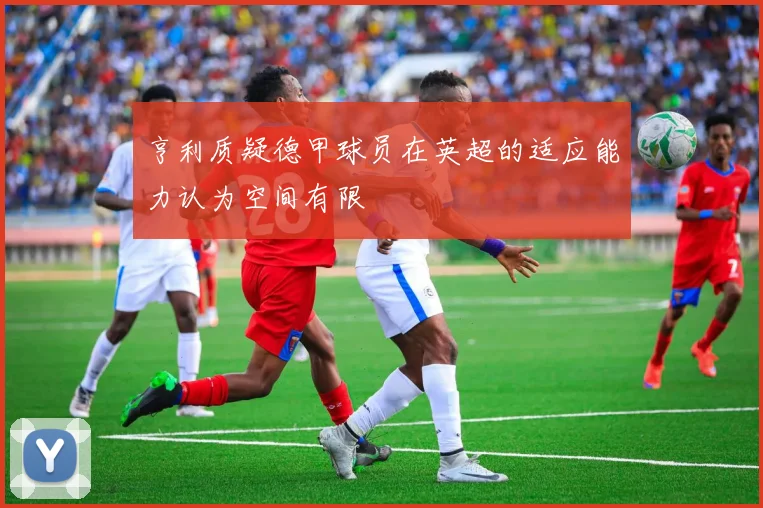 亨利质疑德甲球员在英超的适应能力认为空间有限