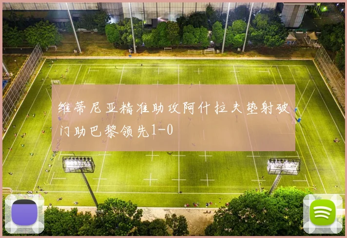 维蒂尼亚精准助攻阿什拉夫垫射破门助巴黎领先1-0