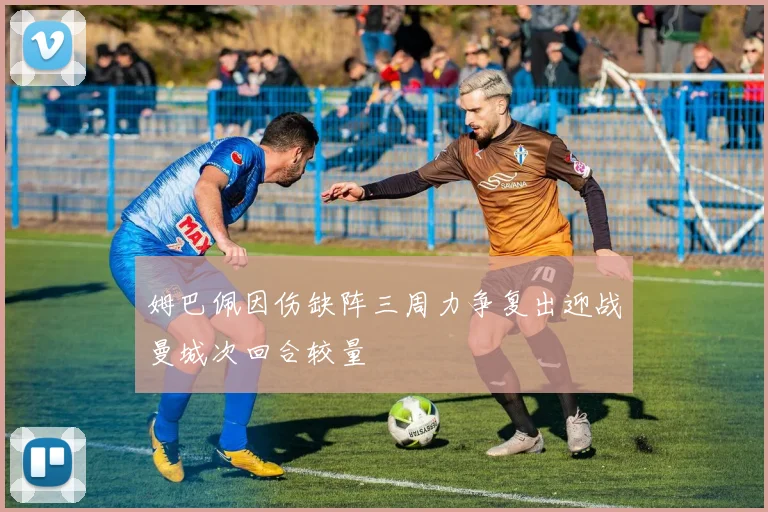 姆巴佩因伤缺阵三周力争复出迎战曼城次回合较量