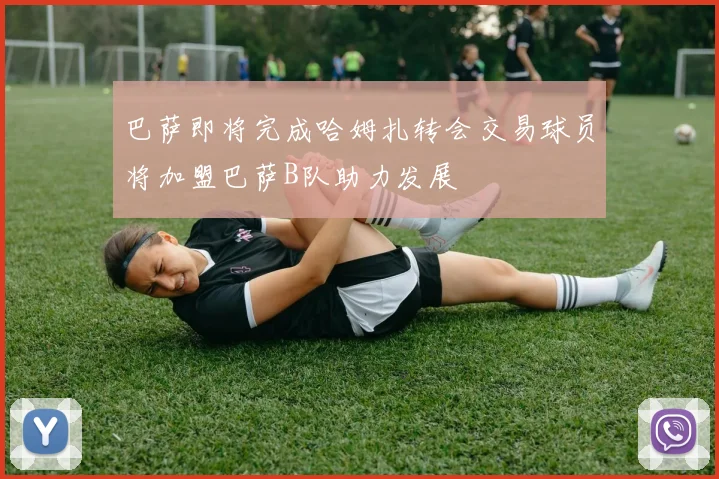 巴萨即将完成哈姆扎转会交易球员将加盟巴萨B队助力发展