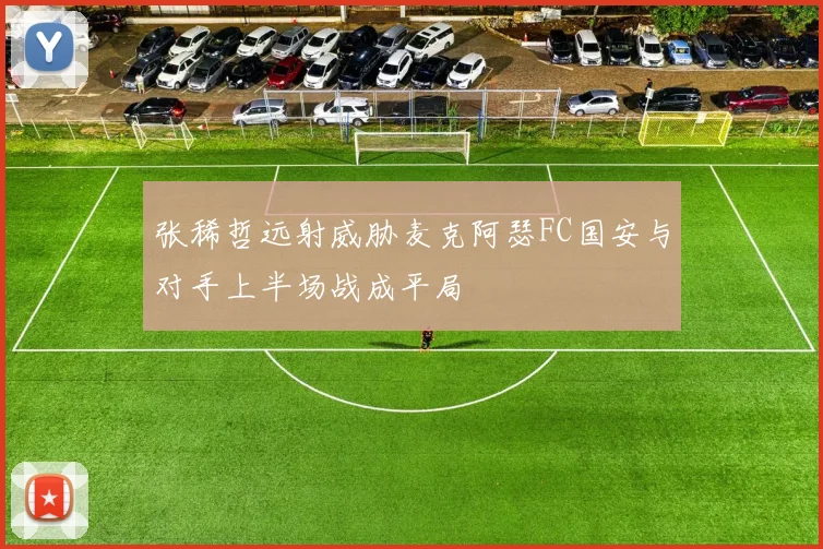 张稀哲远射威胁麦克阿瑟FC国安与对手上半场战成平局
