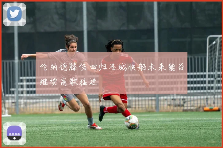 伦纳德膝伤回归洛城快船未来能否继续高歌猛进