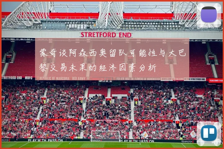 蒙奇谈阿森西奥留队可能性与大巴黎交易未果的经济因素分析