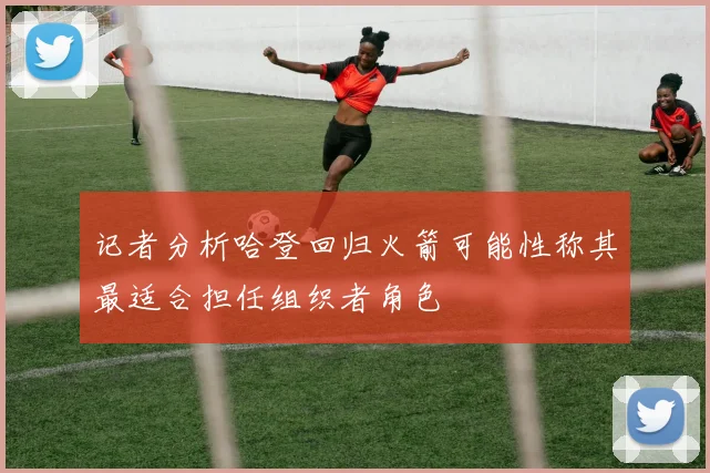 记者分析哈登回归火箭可能性称其最适合担任组织者角色