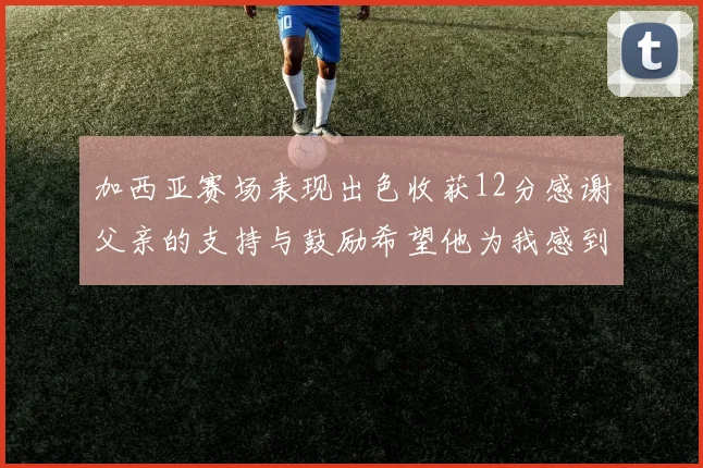 加西亚赛场表现出色收获12分感谢父亲的支持与鼓励希望他为我感到骄傲