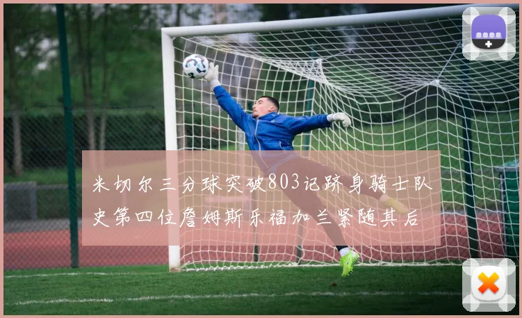 米切尔三分球突破803记跻身骑士队史第四位詹姆斯乐福加兰紧随其后