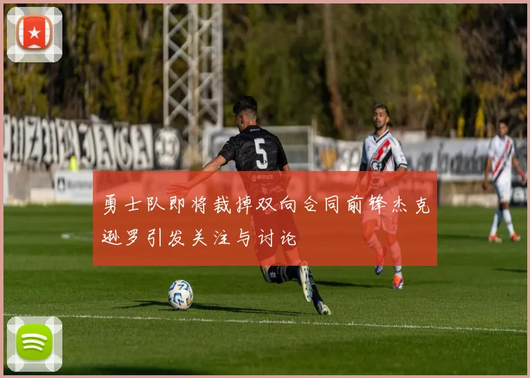 勇士队即将裁掉双向合同前锋杰克逊罗引发关注与讨论
