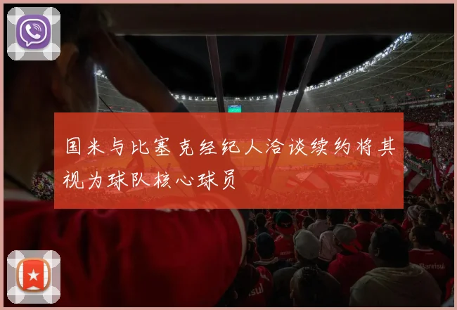 国米与比塞克经纪人洽谈续约将其视为球队核心球员