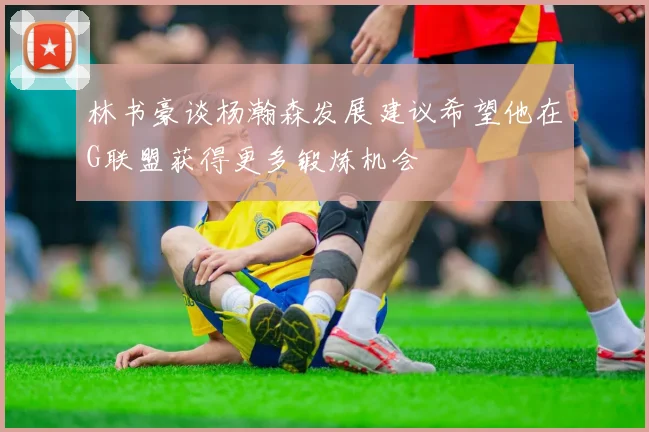 林书豪谈杨瀚森发展建议希望他在G联盟获得更多锻炼机会
