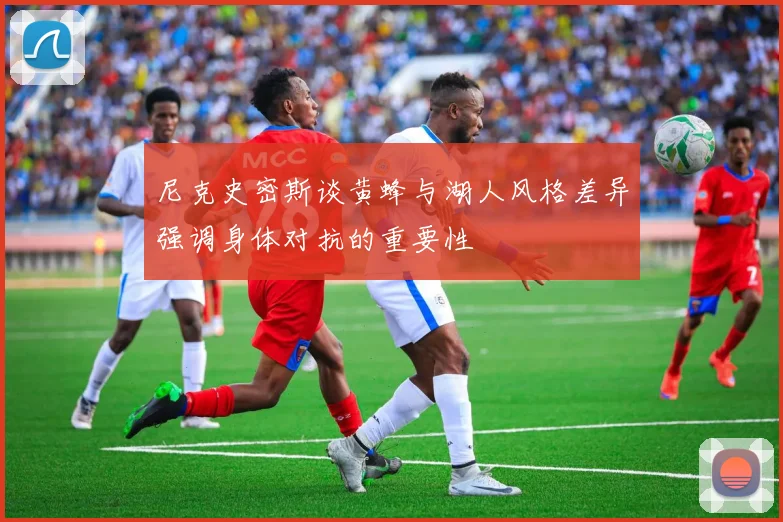 尼克史密斯谈黄蜂与湖人风格差异强调身体对抗的重要性