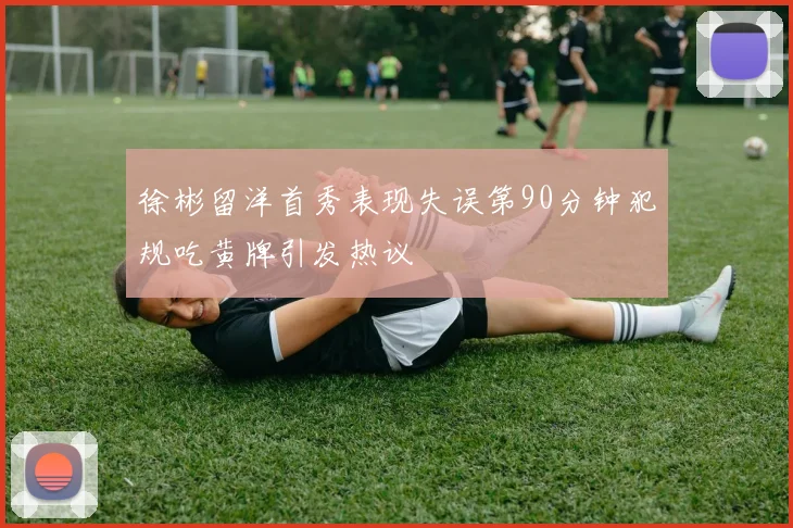 徐彬留洋首秀表现失误第90分钟犯规吃黄牌引发热议