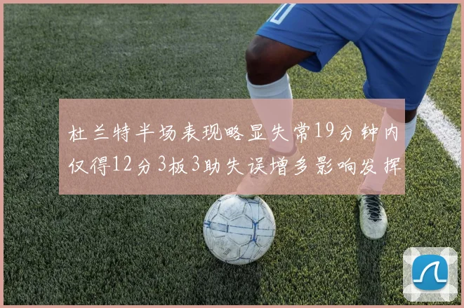 杜兰特半场表现略显失常19分钟内仅得12分3板3助失误增多影响发挥