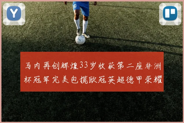 马内再创辉煌33岁收获第二座非洲杯冠军完美包揽欧冠英超德甲荣耀