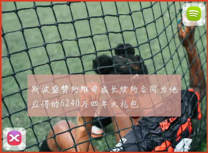 斯波盛赞约维奇成长续约合同为他应得的6240万四年大礼包